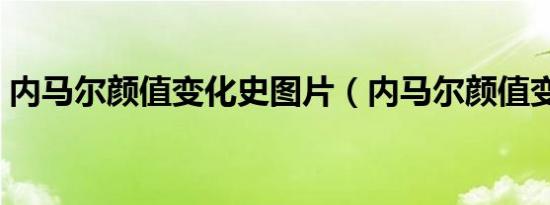 内马尔颜值变化史图片（内马尔颜值变化史）