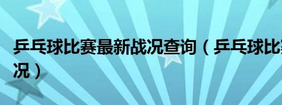 乒乓球比赛最新战况查询（乒乓球比赛最新战况）