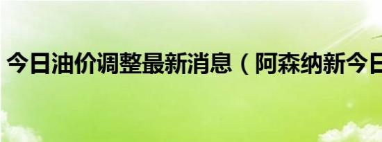 今日油价调整最新消息（阿森纳新今日消息）