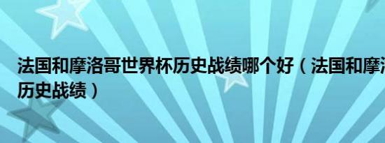 法国和摩洛哥世界杯历史战绩哪个好（法国和摩洛哥世界杯历史战绩）