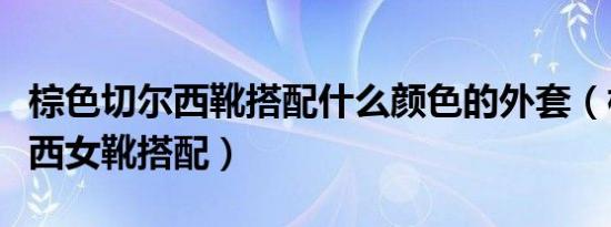 棕色切尔西靴搭配什么颜色的外套（棕色切尔西女靴搭配）