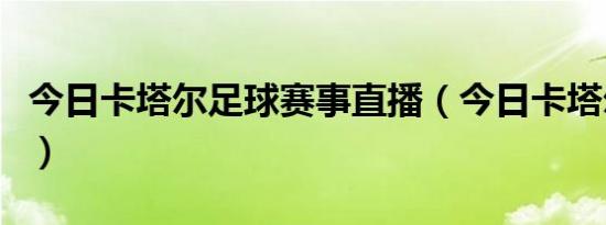 今日卡塔尔足球赛事直播（今日卡塔尔足球赛）