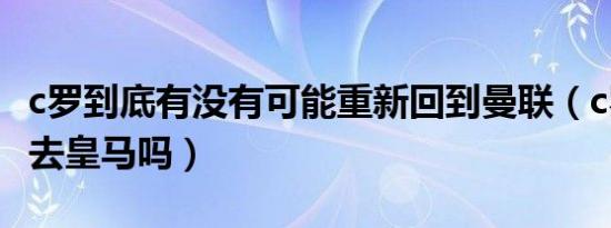 c罗到底有没有可能重新回到曼联（c罗可能回去皇马吗）