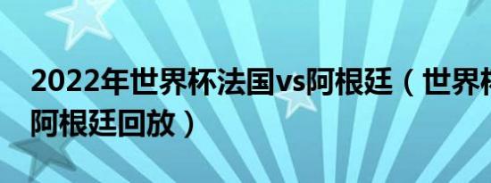 2022年世界杯法国vs阿根廷（世界杯法国vs阿根廷回放）