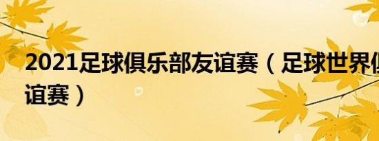 2021足球俱乐部友谊赛（足球世界俱乐部友谊赛）