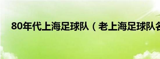 80年代上海足球队（老上海足球队名单）