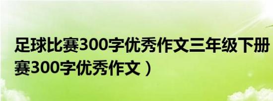 足球比赛300字优秀作文三年级下册（足球比赛300字优秀作文）