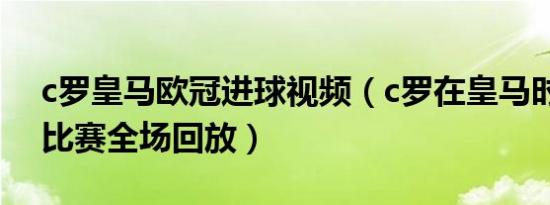 c罗皇马欧冠进球视频（c罗在皇马时的欧冠比赛全场回放）