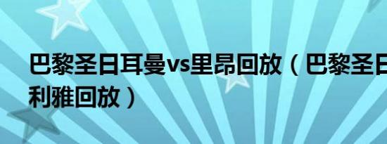 巴黎圣日耳曼vs里昂回放（巴黎圣日耳曼vs利雅回放）