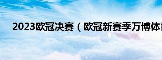 2023欧冠决赛（欧冠新赛季万博体育a）