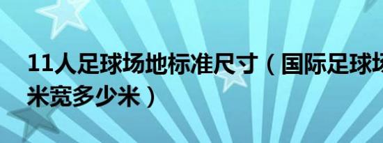 11人足球场地标准尺寸（国际足球场长多少米宽多少米）