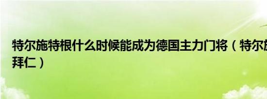 特尔施特根什么时候能成为德国主力门将（特尔施特根转会拜仁）