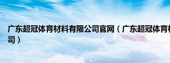 广东超冠体育材料有限公司官网（广东超冠体育材料有限公司）