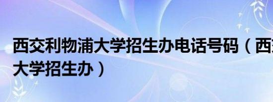 西交利物浦大学招生办电话号码（西交利物浦大学招生办）