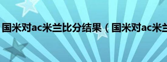 国米对ac米兰比分结果（国米对ac米兰比分）