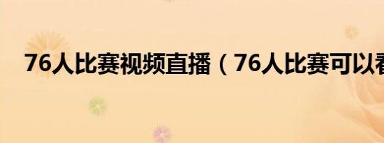 76人比赛视频直播（76人比赛可以看了）