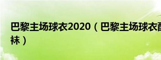 巴黎主场球衣2020（巴黎主场球衣配白色球袜）