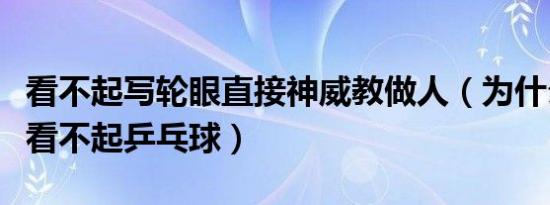 看不起写轮眼直接神威教做人（为什么外国人看不起乒乓球）