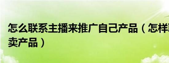 怎么联系主播来推广自己产品（怎样联系主播卖产品）