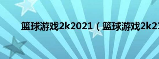 篮球游戏2k2021（篮球游戏2k23）