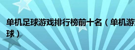 单机足球游戏排行榜前十名（单机游戏大全足球）