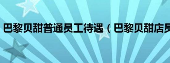 巴黎贝甜普通员工待遇（巴黎贝甜店员累吗）