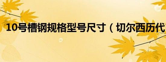 10号槽钢规格型号尺寸（切尔西历代10号）