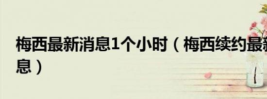 梅西最新消息1个小时（梅西续约最新准确消息）