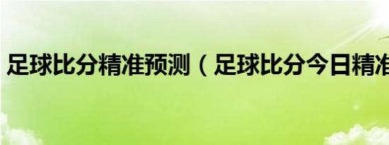 足球比分精准预测（足球比分今日精准推介）