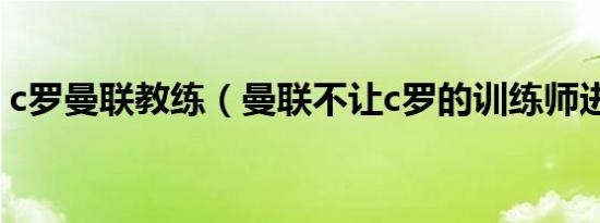 c罗曼联教练（曼联不让c罗的训练师进场吗）