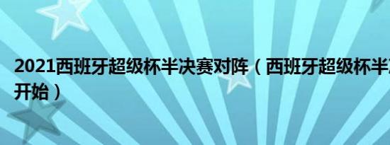 2021西班牙超级杯半决赛对阵（西班牙超级杯半决赛几回合开始）