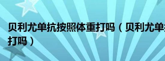 贝利尤单抗按照体重打吗（贝利尤单抗按体重打吗）