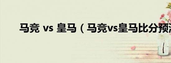 马竞 vs 皇马（马竞vs皇马比分预测）