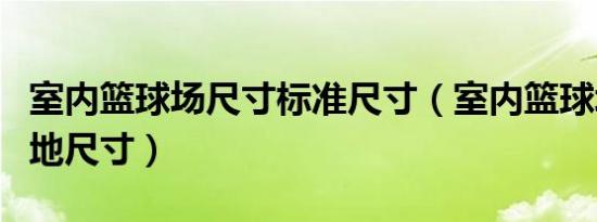 室内篮球场尺寸标准尺寸（室内篮球场标准场地尺寸）