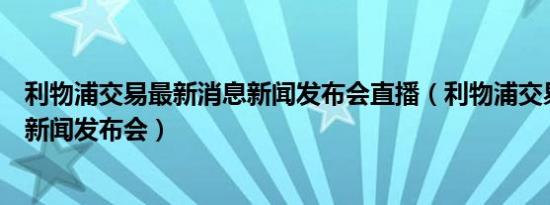 利物浦交易最新消息新闻发布会直播（利物浦交易最新消息新闻发布会）