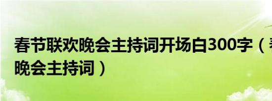 春节联欢晚会主持词开场白300字（春节联欢晚会主持词）