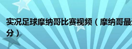 实况足球摩纳哥比赛视频（摩纳哥最近比赛比分）