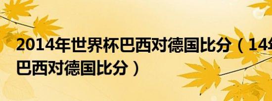 2014年世界杯巴西对德国比分（14年世界杯巴西对德国比分）