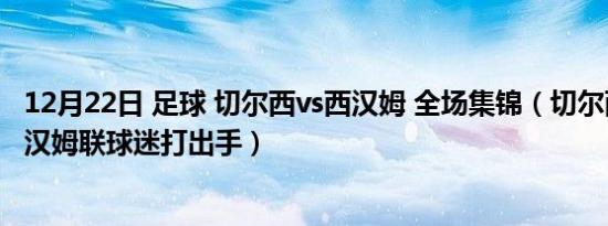 12月22日 足球 切尔西vs西汉姆 全场集锦（切尔西球迷与西汉姆联球迷打出手）