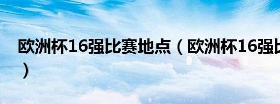 欧洲杯16强比赛地点（欧洲杯16强比赛时间）