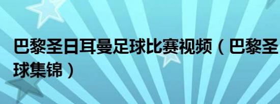 巴黎圣日耳曼足球比赛视频（巴黎圣日耳曼进球集锦）