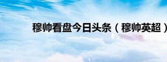 穆帅看盘今日头条（穆帅英超）