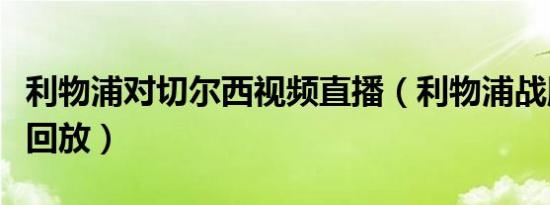 利物浦对切尔西视频直播（利物浦战胜切尔西回放）