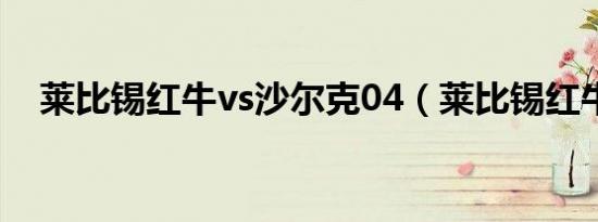 莱比锡红牛vs沙尔克04（莱比锡红牛vs）