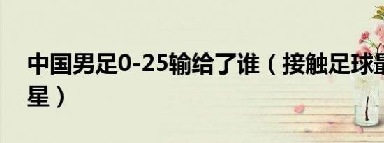 中国男足0-25输给了谁（接触足球最晚的球星）