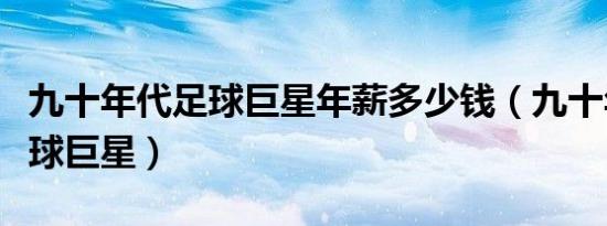 九十年代足球巨星年薪多少钱（九十年代的足球巨星）