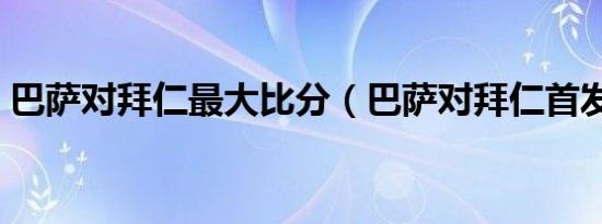 巴萨对拜仁最大比分（巴萨对拜仁首发名单）