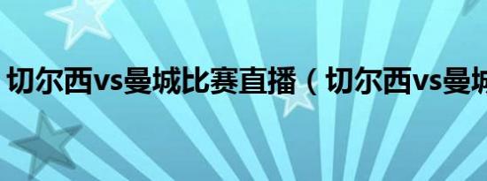 切尔西vs曼城比赛直播（切尔西vs曼城比赛）