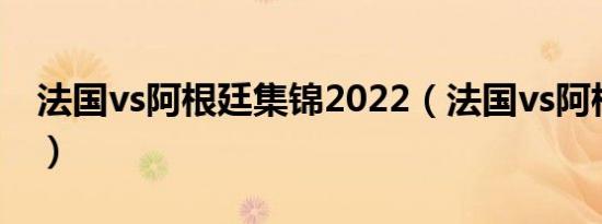 法国vs阿根廷集锦2022（法国vs阿根廷集锦）