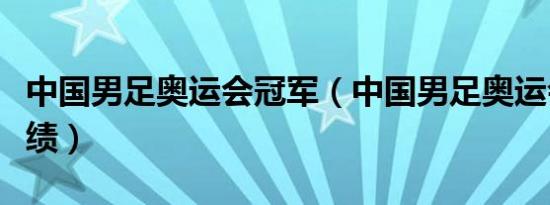 中国男足奥运会冠军（中国男足奥运会最好成绩）